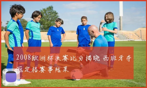 2008欧洲杯决赛比分揭晓 西班牙夺冠定格赛事结果