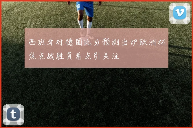 西班牙对德国比分预测出炉欧洲杯焦点战胜负看点引关注