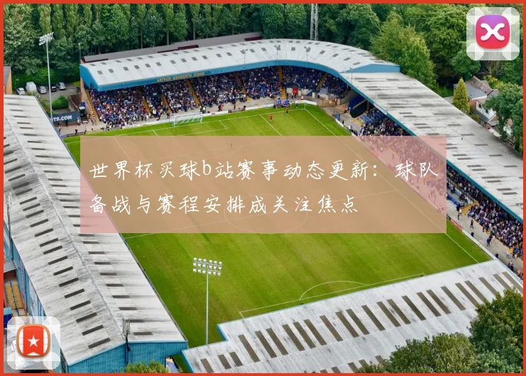 世界杯买球b站赛事动态更新:球队备战与赛程安排成关注焦点