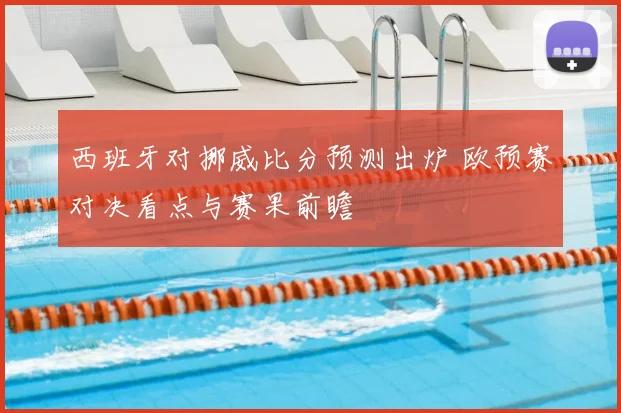 西班牙对挪威比分预测出炉 欧预赛对决看点与赛果前瞻