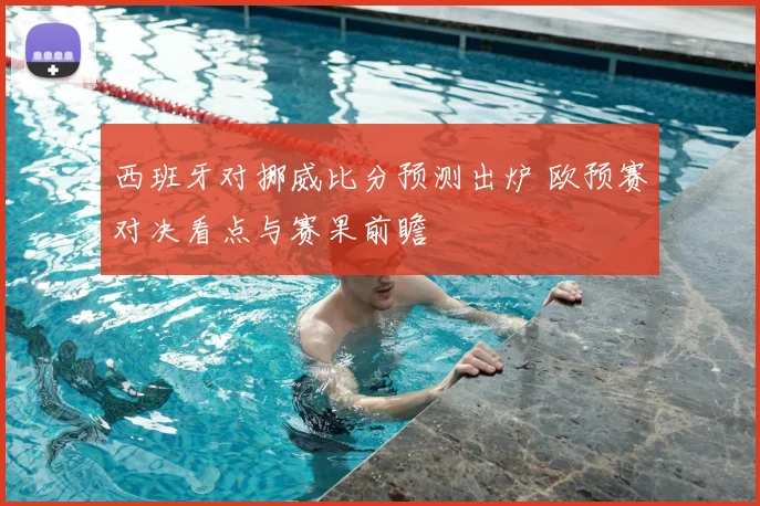 西班牙对挪威比分预测出炉 欧预赛对决看点与赛果前瞻