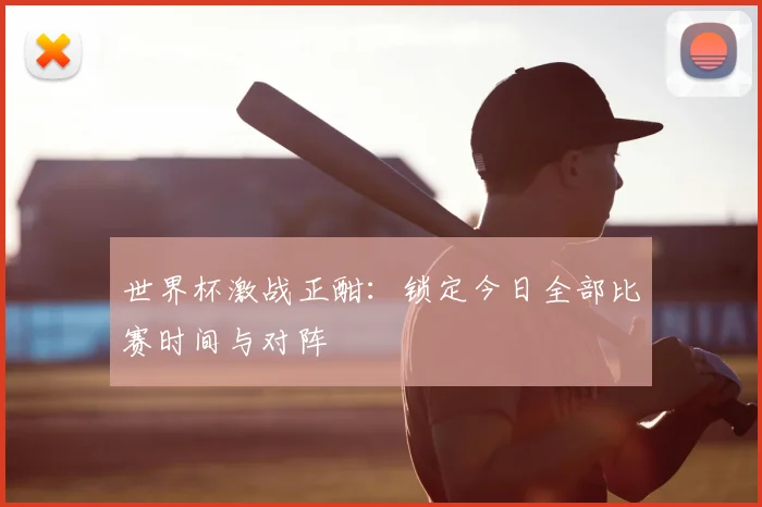 世界杯激战正酣:锁定今日全部比赛时间与对阵