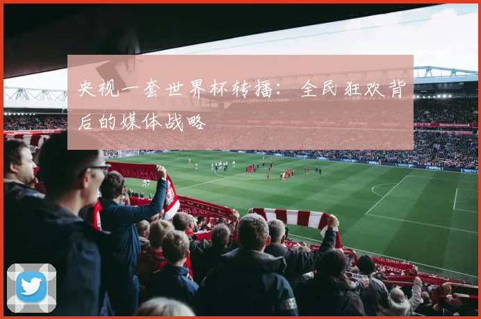 央视一套世界杯转播:全民狂欢背后的媒体战略