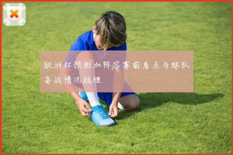 欧洲杯预测加阵容赛前看点与球队备战情况梳理