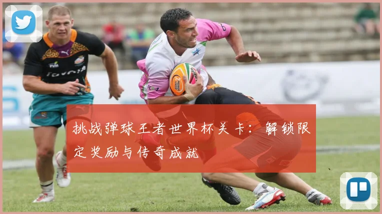 挑战弹球王者世界杯关卡:解锁限定奖励与传奇成就