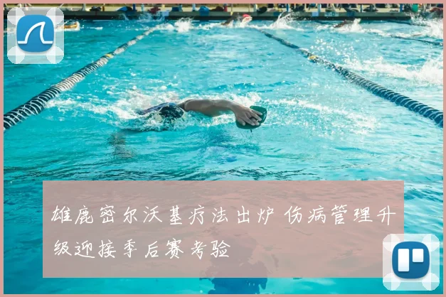 雄鹿密尔沃基疗法出炉 伤病管理升级迎接季后赛考验
