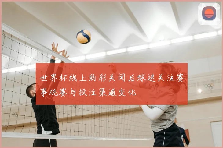 世界杯线上购彩关闭后球迷关注赛事观赛与投注渠道变化