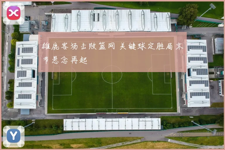 雄鹿客场击败篮网 关键球定胜局末节悬念再起