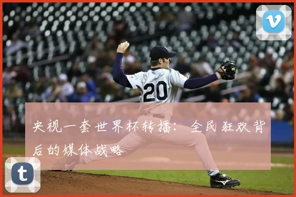 央视一套世界杯转播：全民狂欢背后的媒体战略
