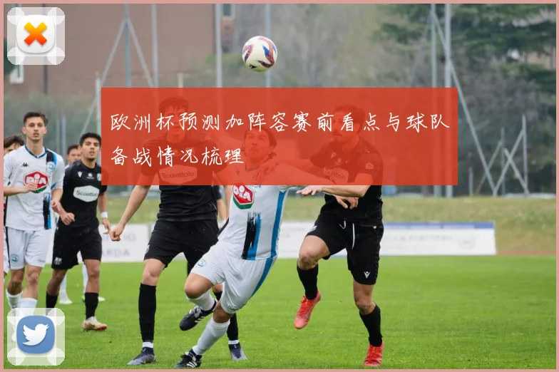 欧洲杯预测加阵容赛前看点与球队备战情况梳理