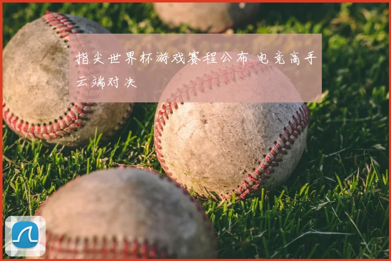 指尖世界杯游戏赛程公布 电竞高手云端对决