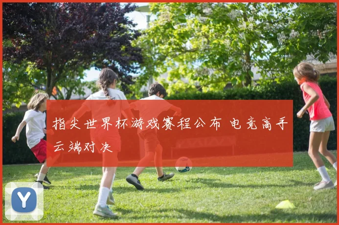 指尖世界杯游戏赛程公布 电竞高手云端对决