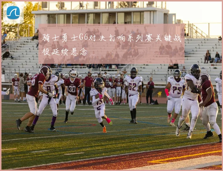 骑士勇士G6对决打响系列赛关键战役延续悬念