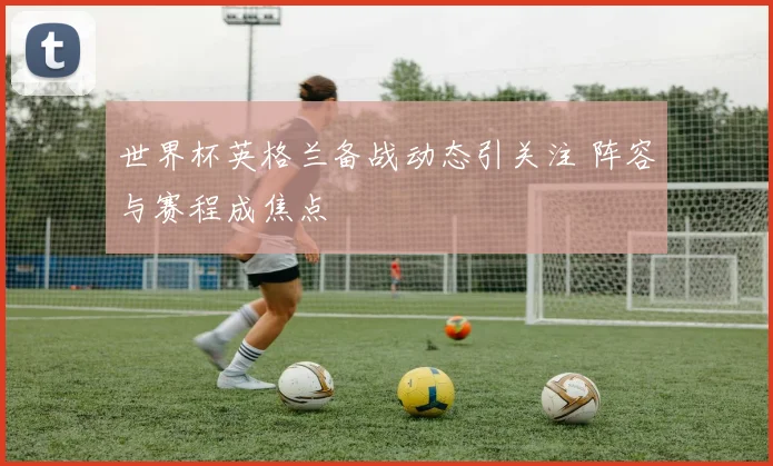 世界杯英格兰备战动态引关注 阵容与赛程成焦点