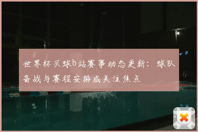 世界杯买球b站赛事动态更新:球队备战与赛程安排成关注焦点
