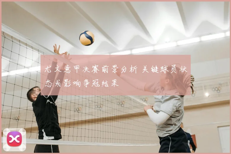 尤文意甲决赛前景分析 关键球员状态或影响争冠结果