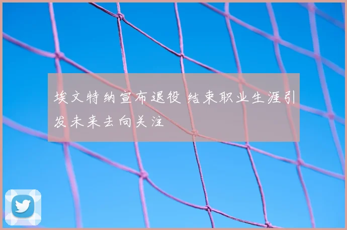 埃文特纳宣布退役 结束职业生涯引发未来去向关注