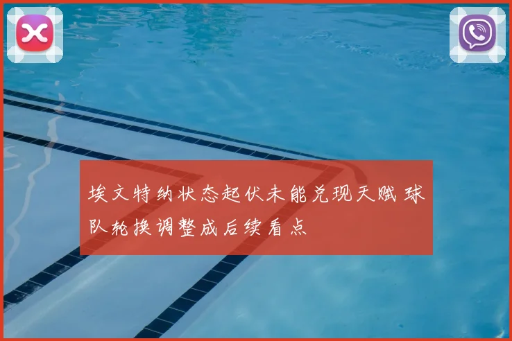 埃文特纳状态起伏未能兑现天赋 球队轮换调整成后续看点
