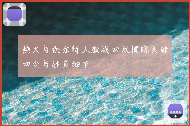 热火与凯尔特人激战回放揭晓关键回合与胜负细节