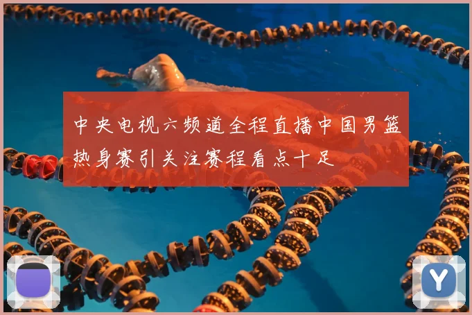 中央电视六频道全程直播中国男篮热身赛引关注赛程看点十足