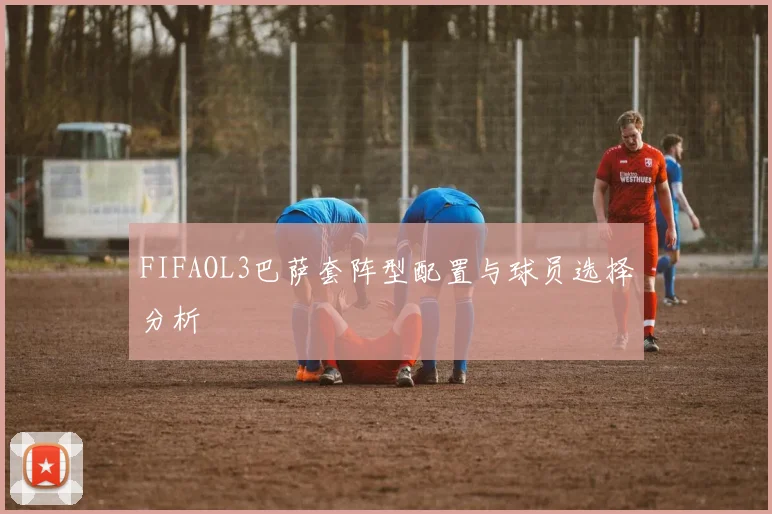 FIFAOL3巴萨套阵型配置与球员选择分析