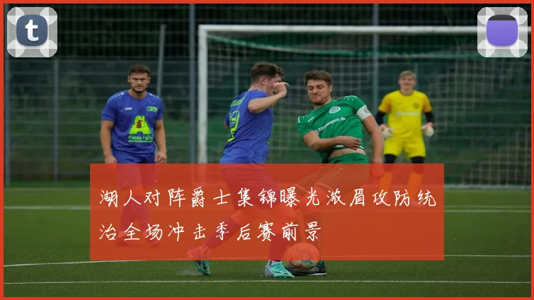 湖人对阵爵士集锦曝光浓眉攻防统治全场冲击季后赛前景