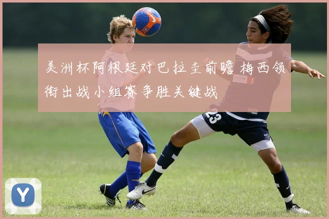 美洲杯阿根廷对巴拉圭前瞻 梅西领衔出战小组赛争胜关键战