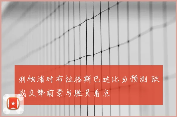 利物浦对布拉格斯巴达比分预测 欧战交锋前景与胜负看点