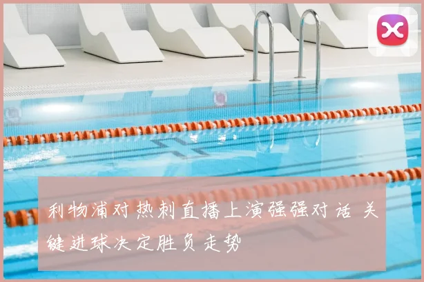 利物浦对热刺直播上演强强对话 关键进球决定胜负走势