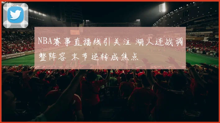 NBA赛事直播线引关注 湖人连战调整阵容 末节逆转成焦点