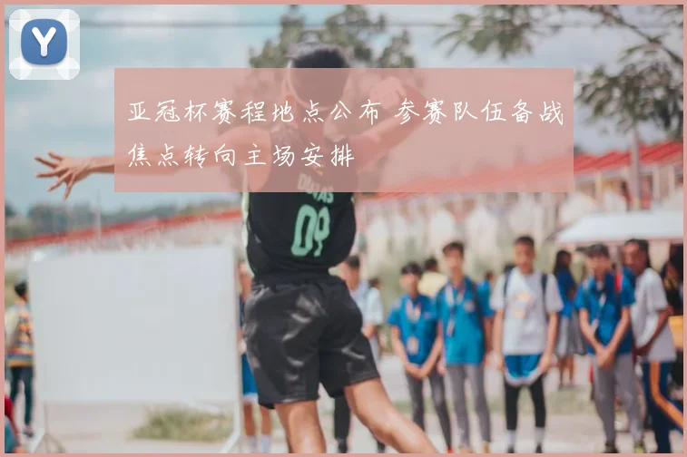 亚冠杯赛程地点公布 参赛队伍备战焦点转向主场安排