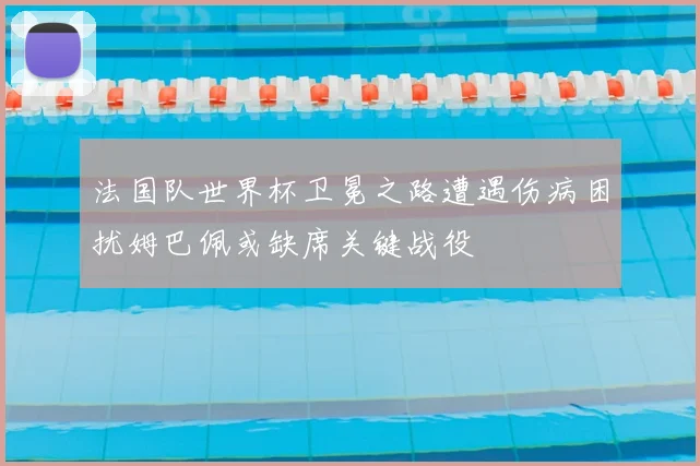 法国队世界杯卫冕之路遭遇伤病困扰姆巴佩或缺席关键战役