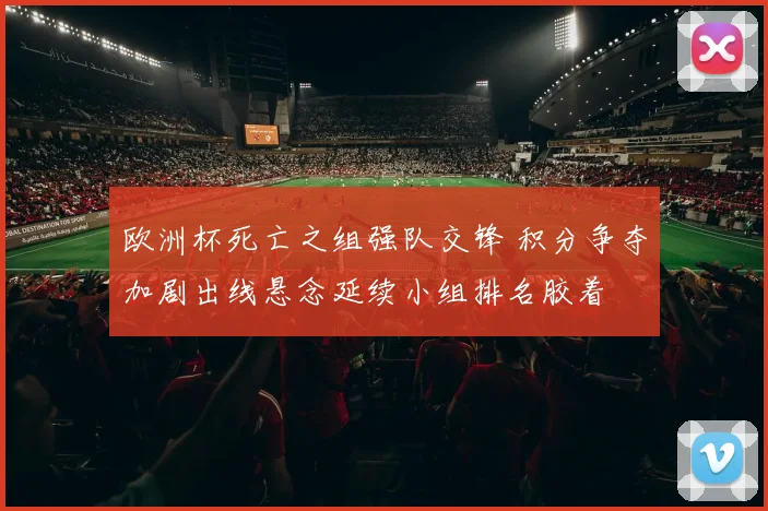 欧洲杯死亡之组强队交锋 积分争夺加剧出线悬念延续小组排名胶着