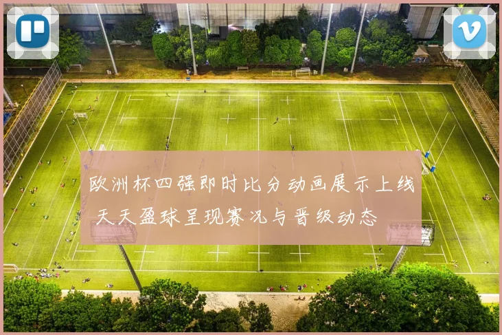 欧洲杯四强即时比分动画展示上线 天天盈球呈现赛况与晋级动态