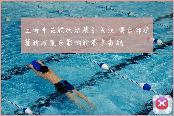 上海申花股改进展引关注 俱乐部运营新方案或影响新赛季备战
