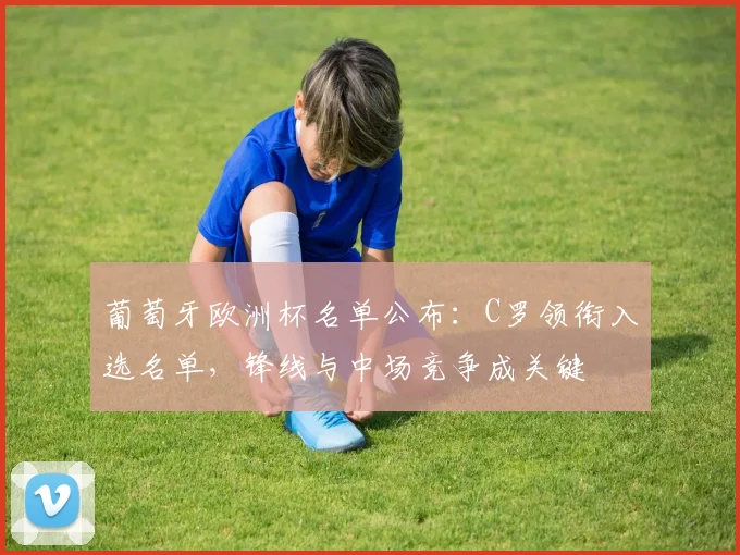 葡萄牙欧洲杯名单公布：C罗领衔入选名单，锋线与中场竞争成关键