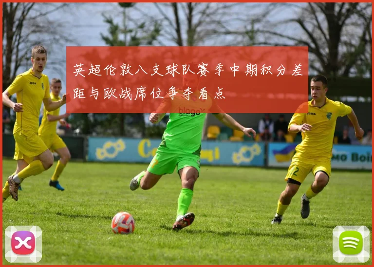 英超伦敦八支球队赛季中期积分差距与欧战席位争夺看点