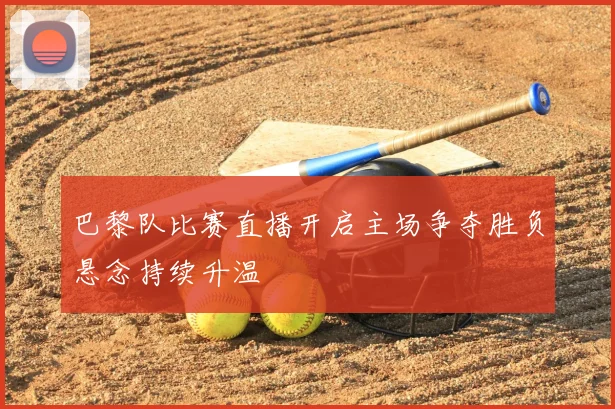 巴黎队比赛直播开启主场争夺胜负悬念持续升温