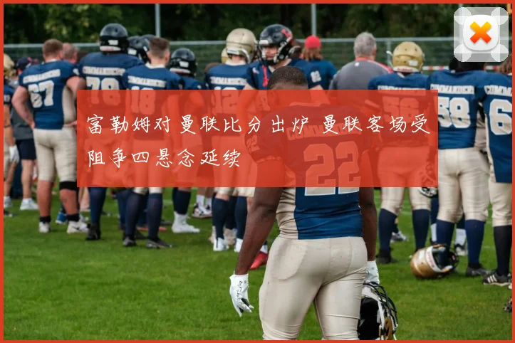 富勒姆对曼联比分出炉 曼联客场受阻争四悬念延续