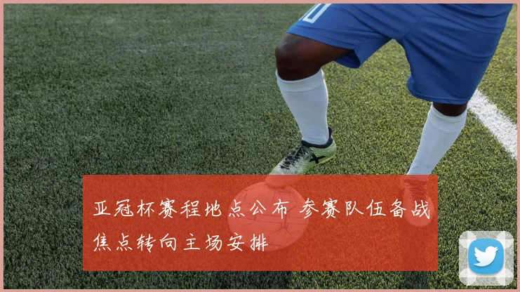 亚冠杯赛程地点公布 参赛队伍备战焦点转向主场安排