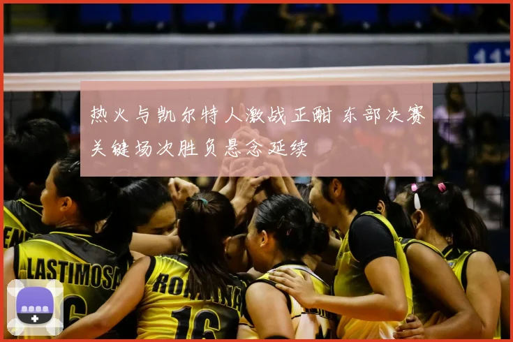 热火与凯尔特人激战正酣 东部决赛关键场次胜负悬念延续