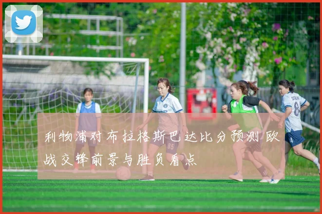利物浦对布拉格斯巴达比分预测 欧战交锋前景与胜负看点