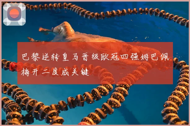 巴黎逆转皇马晋级欧冠四强姆巴佩梅开二度成关键