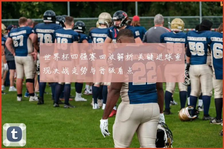 世界杯四强赛回放解析 关键进球重现决战走势与晋级看点