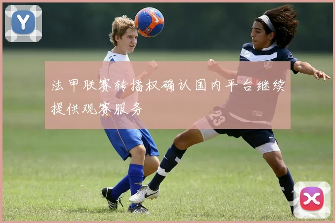 法甲联赛转播权确认国内平台继续提供观赛服务