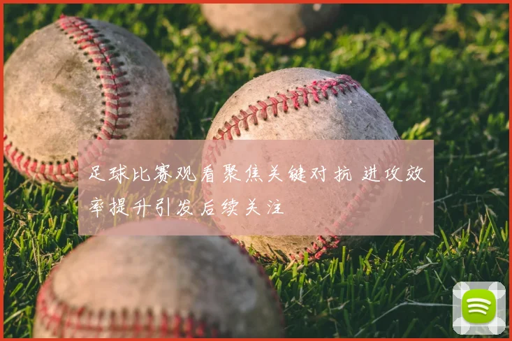 足球比赛观看聚焦关键对抗 进攻效率提升引发后续关注