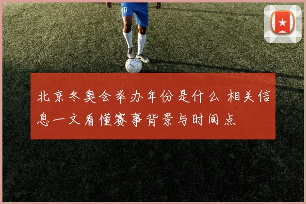北京冬奥会举办年份是什么 相关信息一文看懂赛事背景与时间点