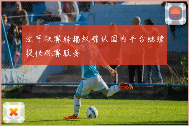 法甲联赛转播权确认国内平台继续提供观赛服务