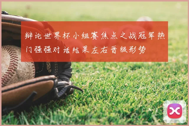 辩论世界杯小组赛焦点之战冠军热门强强对话结果左右晋级形势