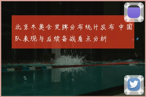 北京冬奥会奖牌分布统计发布 中国队表现与后续备战看点分析
